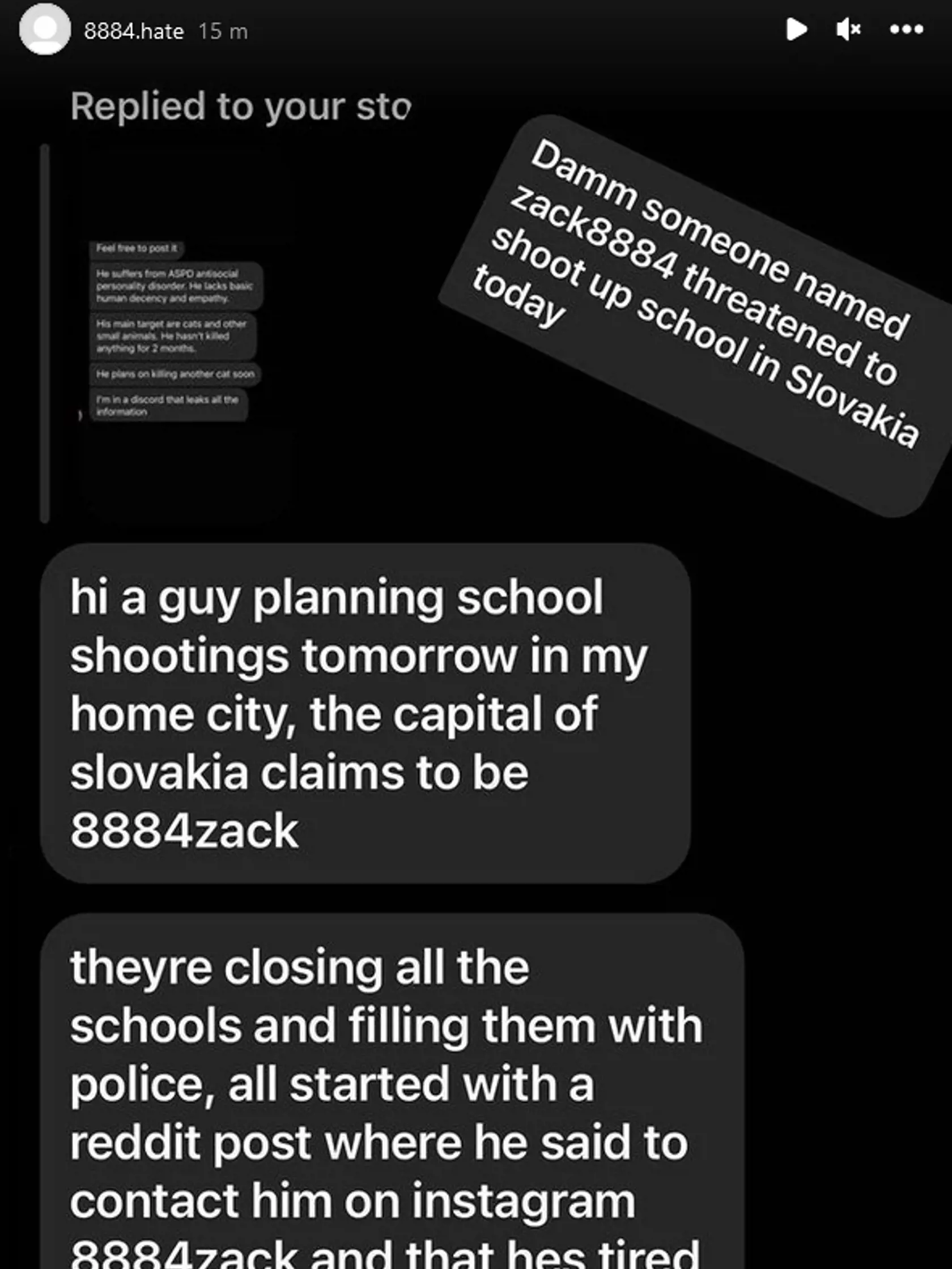 Výhražné emaily mali byť údajne poslané z tohto profilu.
"Sakra, niekto s menom zack8884 dnes hrozil streľbou na škole na Slovensku."
"Ahoj, chlapík zajtra plánuje streľby v mojom meste, hlavnom meste Slovenska, tvrdí, že je 8884zack.
Zatvárajú všetky školy a zapĺňajú ich policajti, všetko začalo s príspevkom na Reddite kde nabádal na kontaktovanie profilu 8884zack na Instagrame, že je už unavený z týrania zvierat."