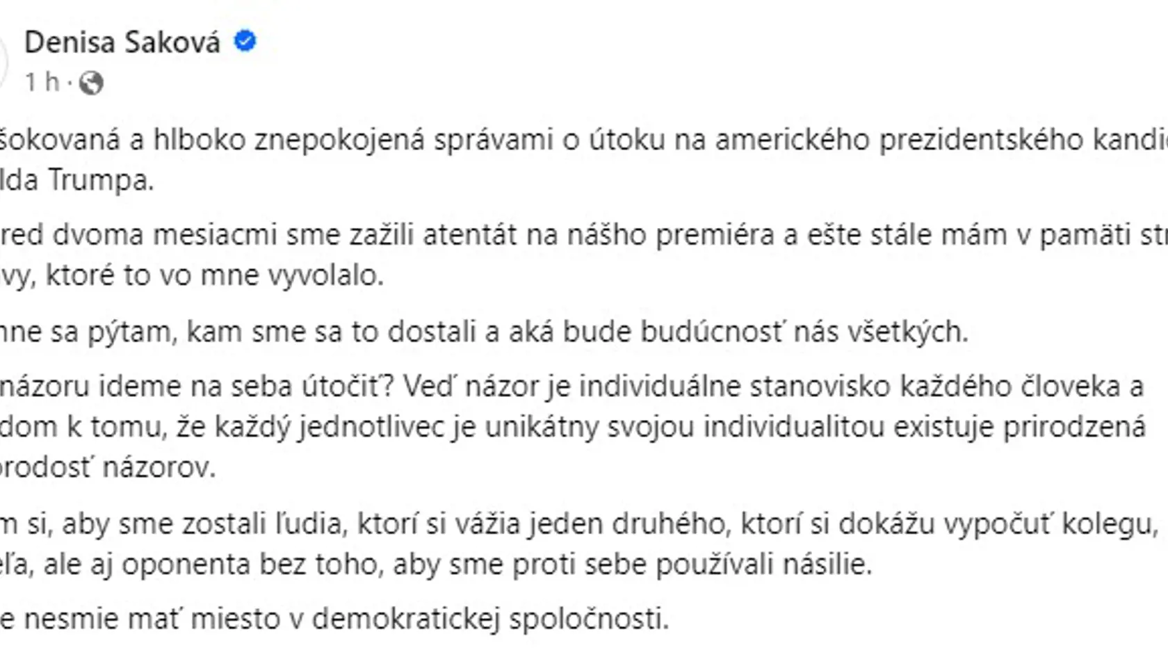 Ministerku hospodárstva Denisu Sakovú správa o atentáte na Donalda Trumpa, bývalého prezidenta USA šokovala. „Len pred dvoma mesiacmi sme zažili atentát na nášho premiéra a ešte stále mám v pamäti strach a obavy, ktoré to vo mne vyvolalo," reagovala na Facebooku Saková.